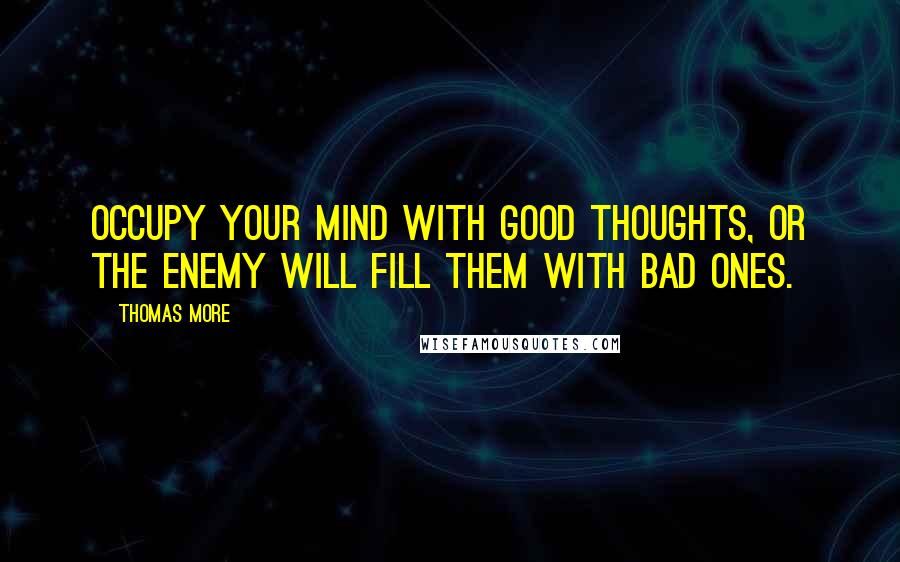 Thomas More Quotes: Occupy your mind with good thoughts, or the enemy will fill them with bad ones.