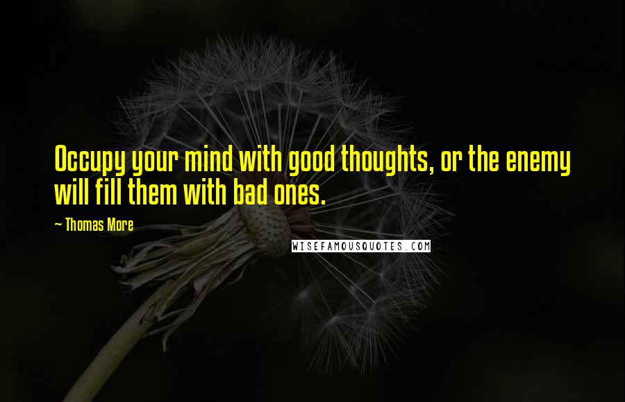 Thomas More Quotes: Occupy your mind with good thoughts, or the enemy will fill them with bad ones.