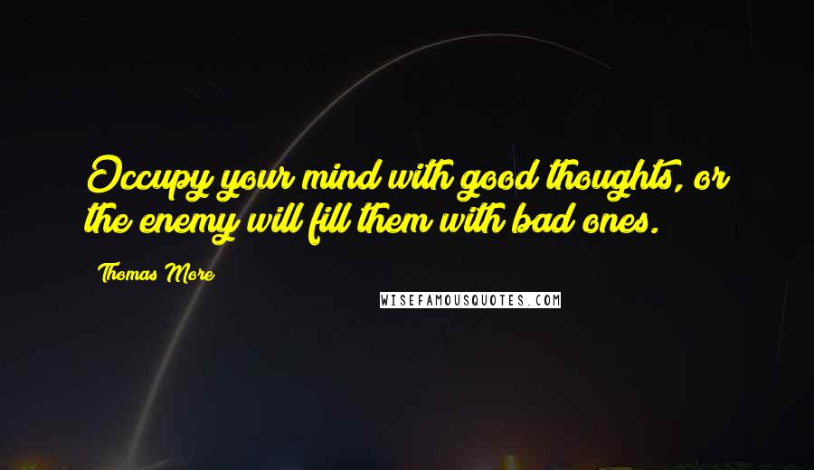 Thomas More Quotes: Occupy your mind with good thoughts, or the enemy will fill them with bad ones.