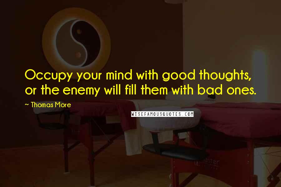 Thomas More Quotes: Occupy your mind with good thoughts, or the enemy will fill them with bad ones.