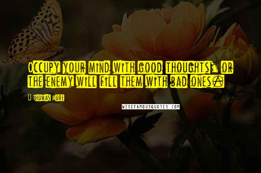 Thomas More Quotes: Occupy your mind with good thoughts, or the enemy will fill them with bad ones.