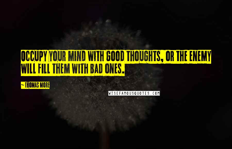 Thomas More Quotes: Occupy your mind with good thoughts, or the enemy will fill them with bad ones.