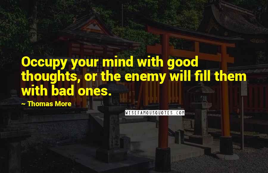 Thomas More Quotes: Occupy your mind with good thoughts, or the enemy will fill them with bad ones.