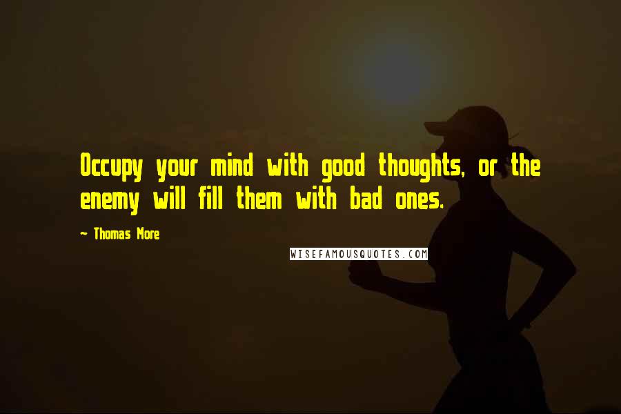 Thomas More Quotes: Occupy your mind with good thoughts, or the enemy will fill them with bad ones.