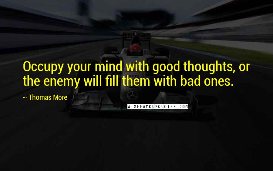 Thomas More Quotes: Occupy your mind with good thoughts, or the enemy will fill them with bad ones.