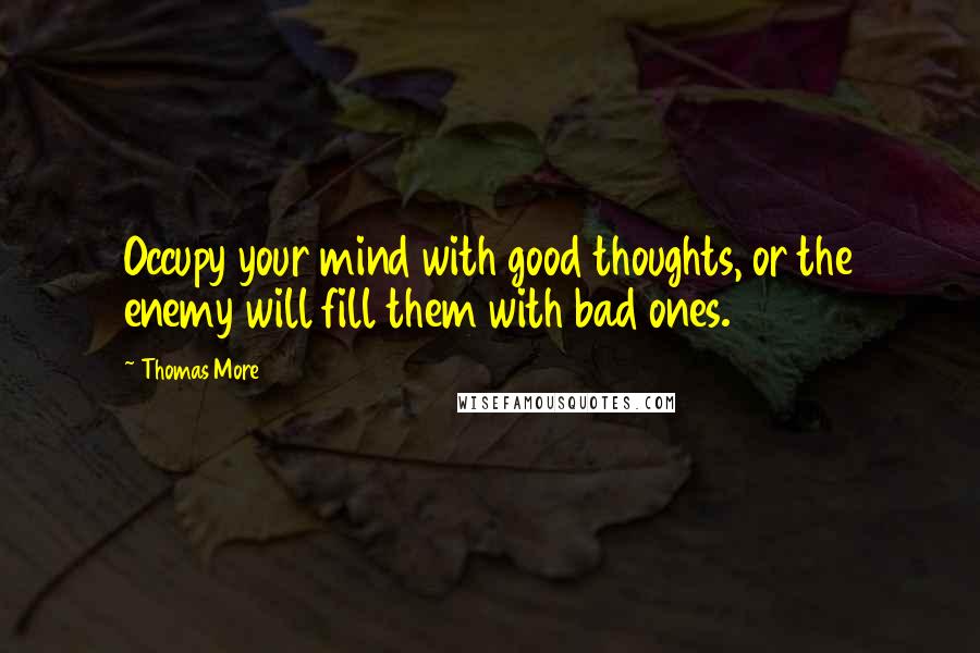 Thomas More Quotes: Occupy your mind with good thoughts, or the enemy will fill them with bad ones.