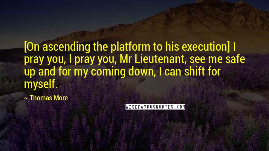 Thomas More Quotes: [On ascending the platform to his execution] I pray you, I pray you, Mr Lieutenant, see me safe up and for my coming down, I can shift for myself.