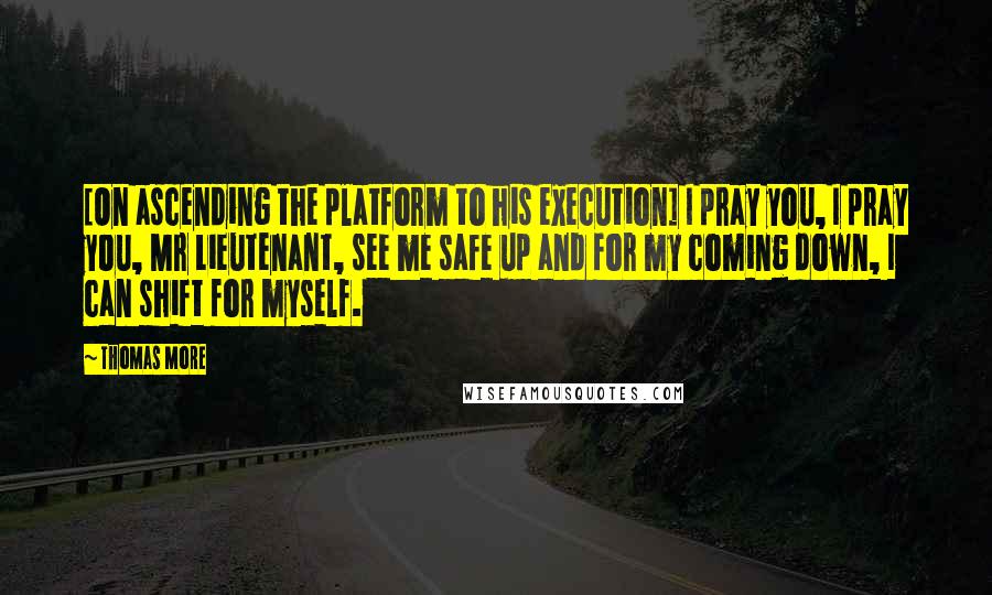 Thomas More Quotes: [On ascending the platform to his execution] I pray you, I pray you, Mr Lieutenant, see me safe up and for my coming down, I can shift for myself.