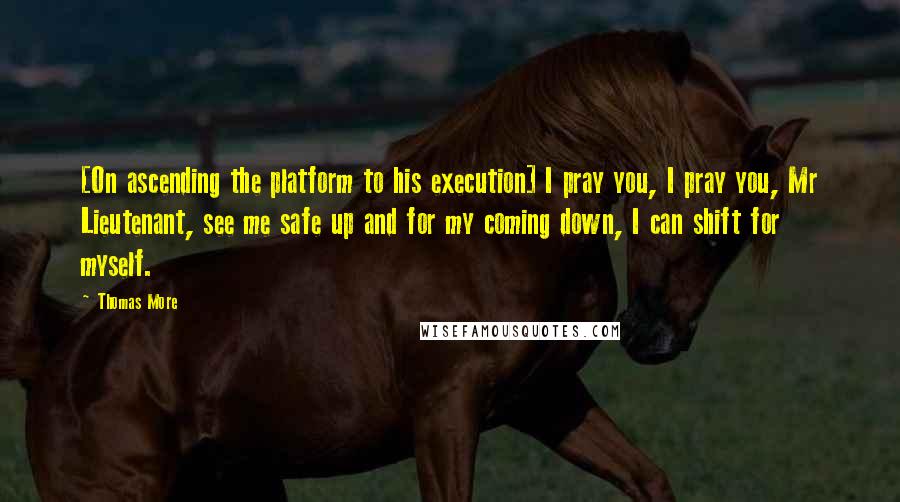 Thomas More Quotes: [On ascending the platform to his execution] I pray you, I pray you, Mr Lieutenant, see me safe up and for my coming down, I can shift for myself.