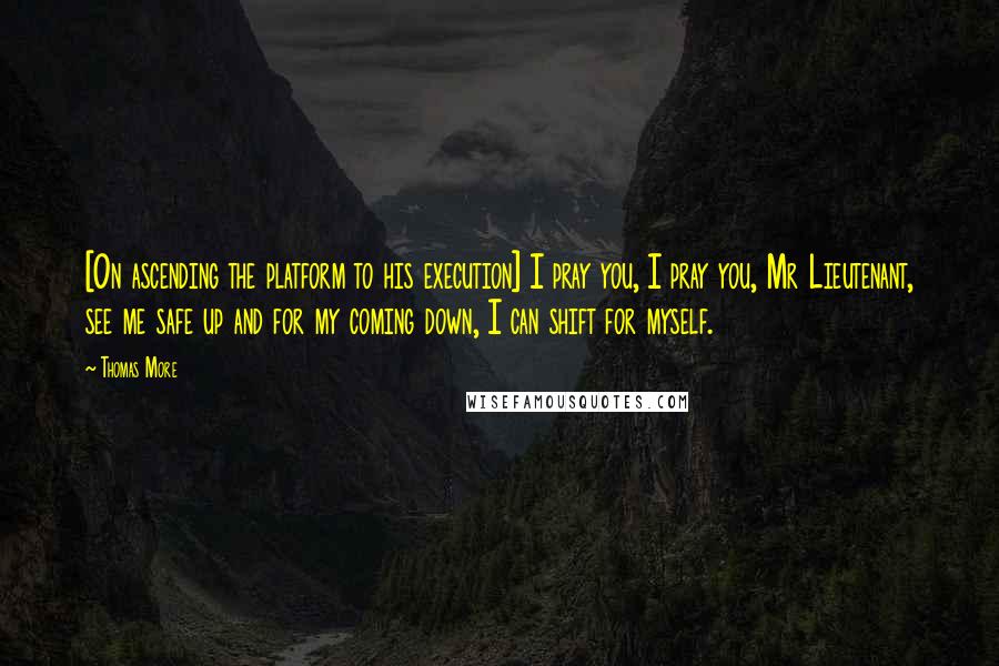 Thomas More Quotes: [On ascending the platform to his execution] I pray you, I pray you, Mr Lieutenant, see me safe up and for my coming down, I can shift for myself.