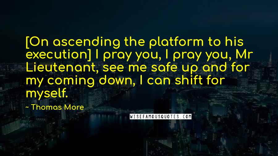 Thomas More Quotes: [On ascending the platform to his execution] I pray you, I pray you, Mr Lieutenant, see me safe up and for my coming down, I can shift for myself.