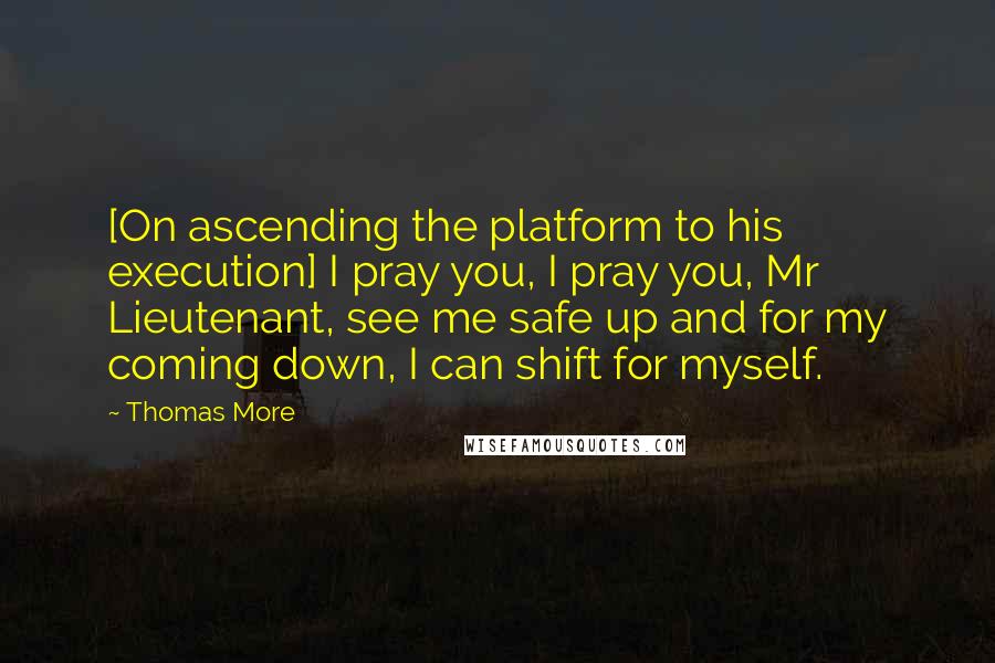 Thomas More Quotes: [On ascending the platform to his execution] I pray you, I pray you, Mr Lieutenant, see me safe up and for my coming down, I can shift for myself.
