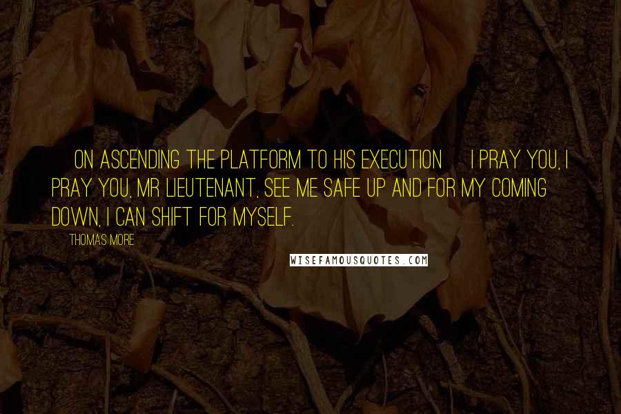 Thomas More Quotes: [On ascending the platform to his execution] I pray you, I pray you, Mr Lieutenant, see me safe up and for my coming down, I can shift for myself.