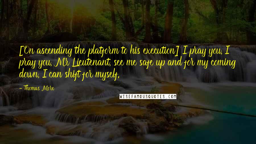Thomas More Quotes: [On ascending the platform to his execution] I pray you, I pray you, Mr Lieutenant, see me safe up and for my coming down, I can shift for myself.