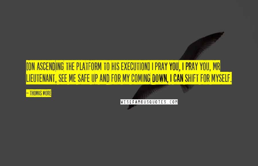 Thomas More Quotes: [On ascending the platform to his execution] I pray you, I pray you, Mr Lieutenant, see me safe up and for my coming down, I can shift for myself.