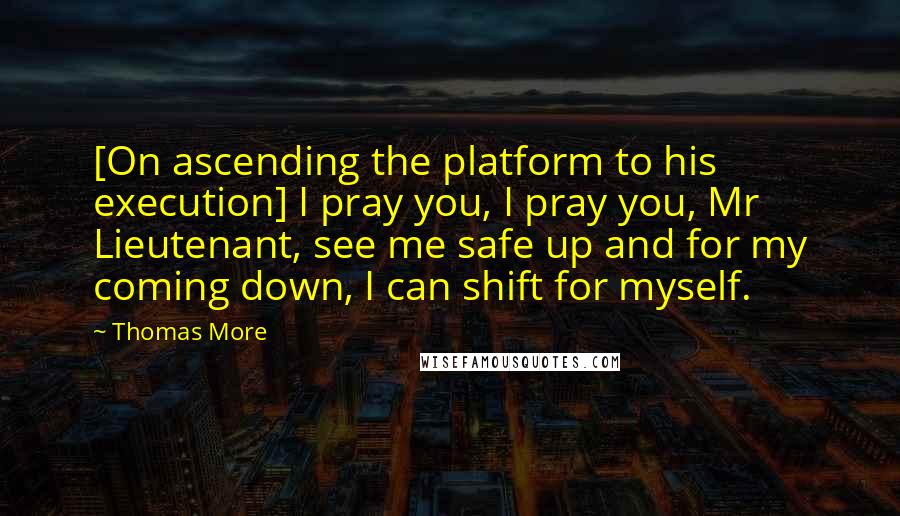 Thomas More Quotes: [On ascending the platform to his execution] I pray you, I pray you, Mr Lieutenant, see me safe up and for my coming down, I can shift for myself.