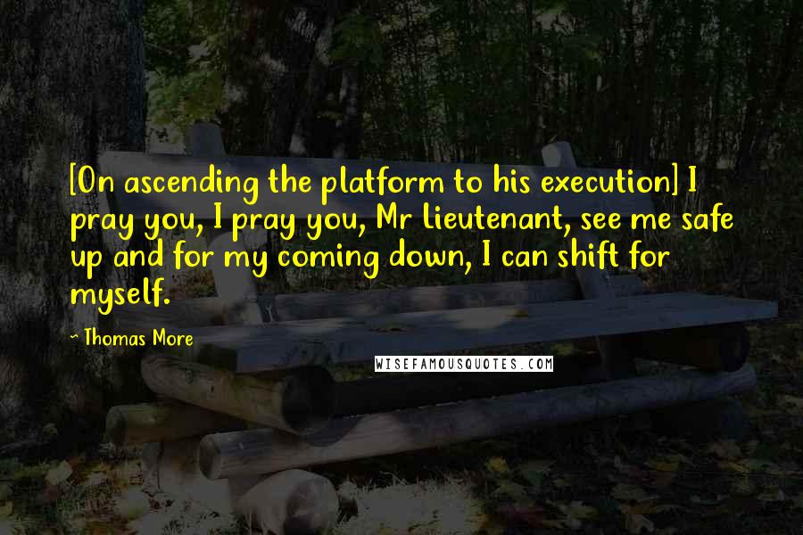 Thomas More Quotes: [On ascending the platform to his execution] I pray you, I pray you, Mr Lieutenant, see me safe up and for my coming down, I can shift for myself.