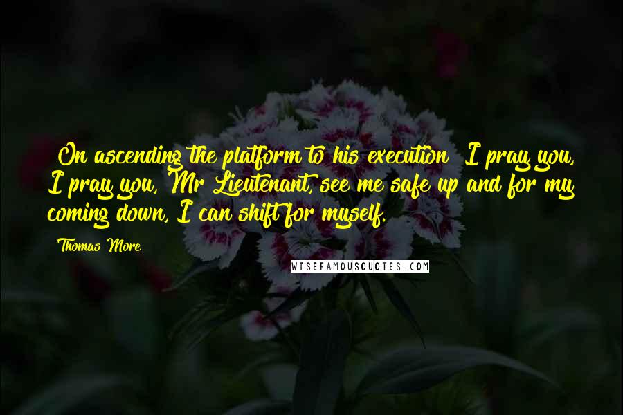 Thomas More Quotes: [On ascending the platform to his execution] I pray you, I pray you, Mr Lieutenant, see me safe up and for my coming down, I can shift for myself.