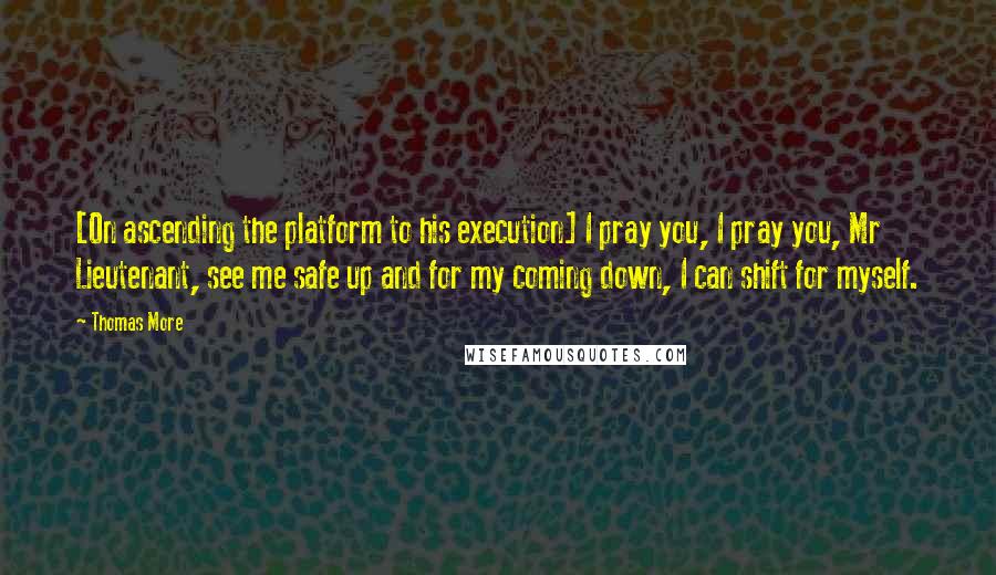 Thomas More Quotes: [On ascending the platform to his execution] I pray you, I pray you, Mr Lieutenant, see me safe up and for my coming down, I can shift for myself.