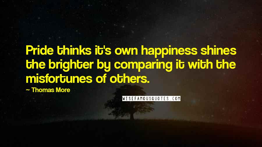 Thomas More Quotes: Pride thinks it's own happiness shines the brighter by comparing it with the misfortunes of others.