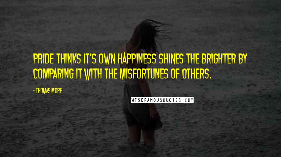 Thomas More Quotes: Pride thinks it's own happiness shines the brighter by comparing it with the misfortunes of others.