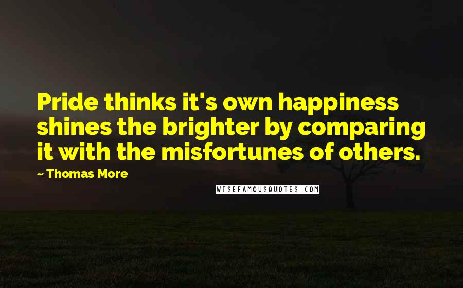 Thomas More Quotes: Pride thinks it's own happiness shines the brighter by comparing it with the misfortunes of others.