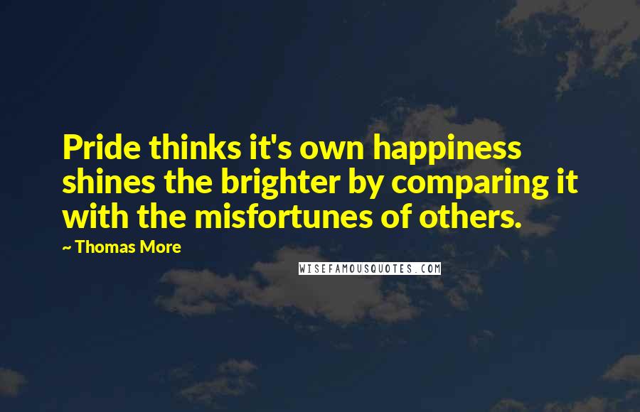 Thomas More Quotes: Pride thinks it's own happiness shines the brighter by comparing it with the misfortunes of others.