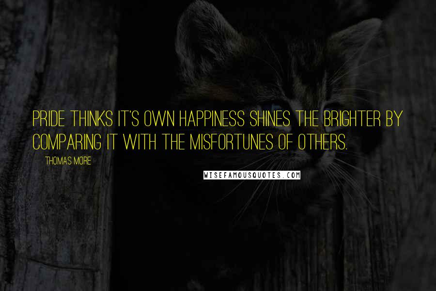 Thomas More Quotes: Pride thinks it's own happiness shines the brighter by comparing it with the misfortunes of others.