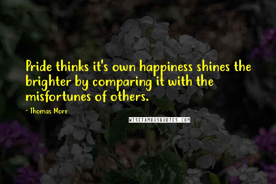 Thomas More Quotes: Pride thinks it's own happiness shines the brighter by comparing it with the misfortunes of others.