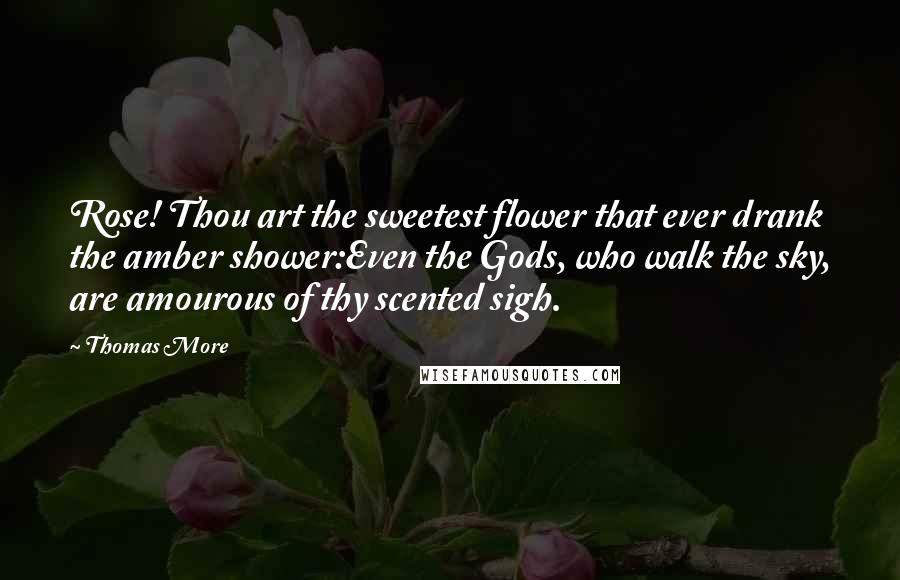 Thomas More Quotes: Rose! Thou art the sweetest flower that ever drank the amber shower:Even the Gods, who walk the sky, are amourous of thy scented sigh.