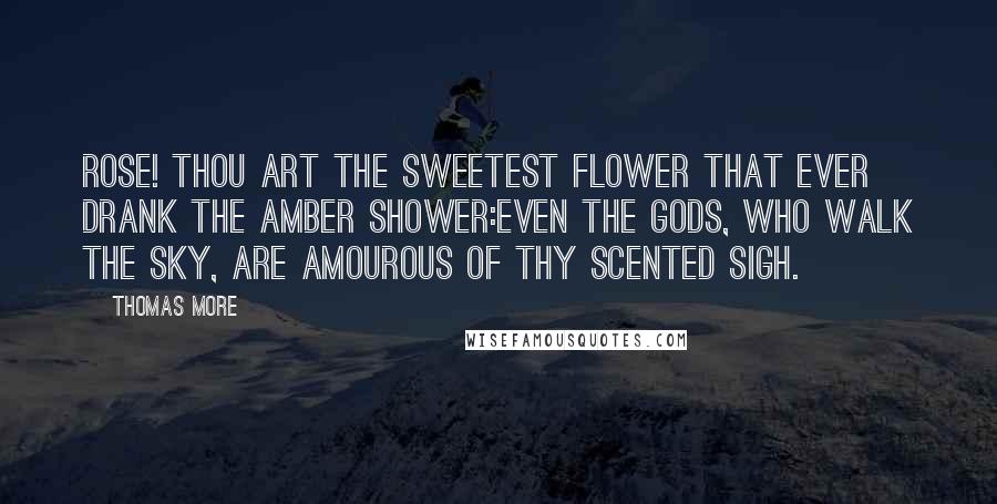 Thomas More Quotes: Rose! Thou art the sweetest flower that ever drank the amber shower:Even the Gods, who walk the sky, are amourous of thy scented sigh.