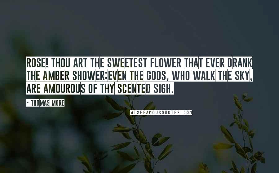 Thomas More Quotes: Rose! Thou art the sweetest flower that ever drank the amber shower:Even the Gods, who walk the sky, are amourous of thy scented sigh.
