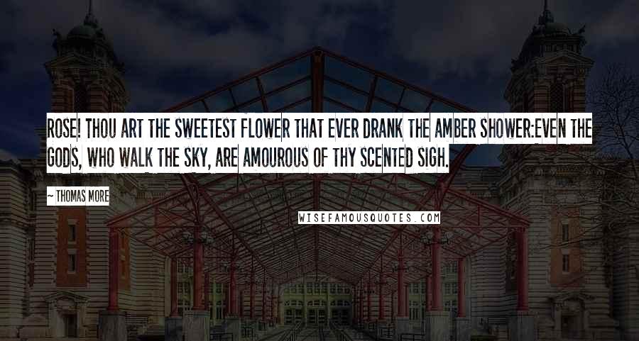 Thomas More Quotes: Rose! Thou art the sweetest flower that ever drank the amber shower:Even the Gods, who walk the sky, are amourous of thy scented sigh.