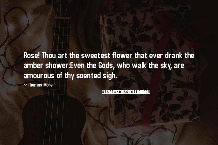 Thomas More Quotes: Rose! Thou art the sweetest flower that ever drank the amber shower:Even the Gods, who walk the sky, are amourous of thy scented sigh.