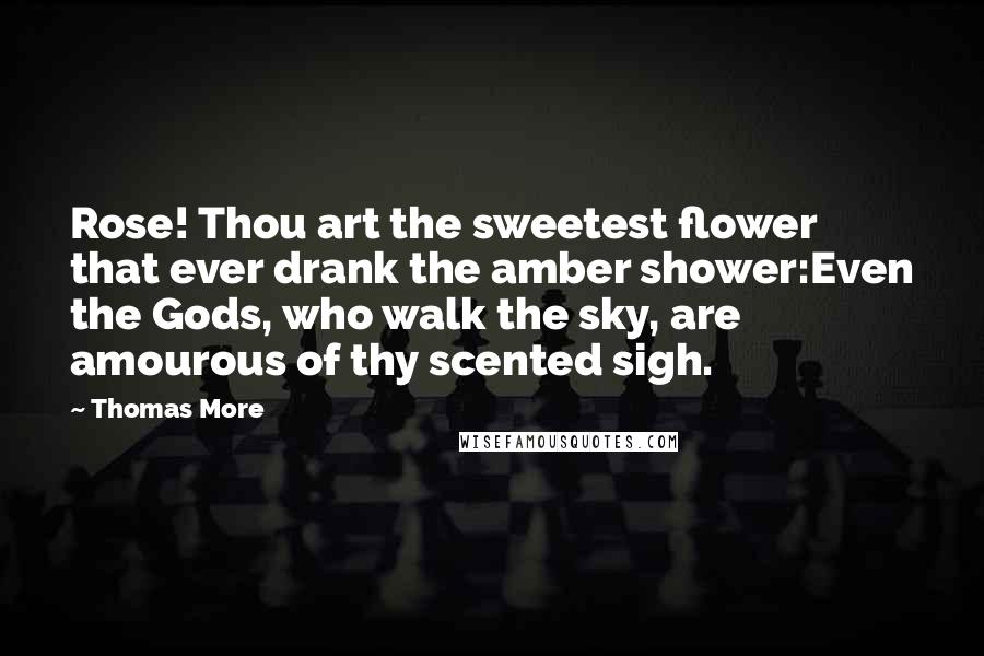 Thomas More Quotes: Rose! Thou art the sweetest flower that ever drank the amber shower:Even the Gods, who walk the sky, are amourous of thy scented sigh.