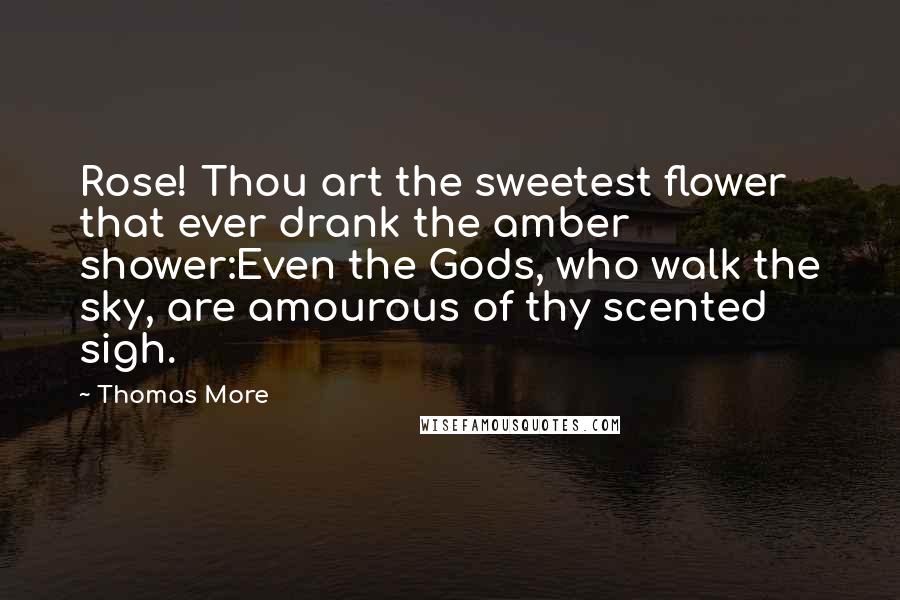 Thomas More Quotes: Rose! Thou art the sweetest flower that ever drank the amber shower:Even the Gods, who walk the sky, are amourous of thy scented sigh.