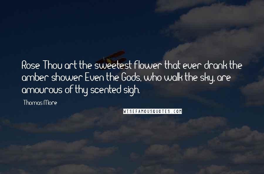 Thomas More Quotes: Rose! Thou art the sweetest flower that ever drank the amber shower:Even the Gods, who walk the sky, are amourous of thy scented sigh.