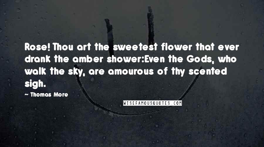 Thomas More Quotes: Rose! Thou art the sweetest flower that ever drank the amber shower:Even the Gods, who walk the sky, are amourous of thy scented sigh.