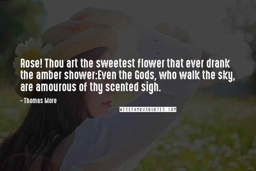 Thomas More Quotes: Rose! Thou art the sweetest flower that ever drank the amber shower:Even the Gods, who walk the sky, are amourous of thy scented sigh.