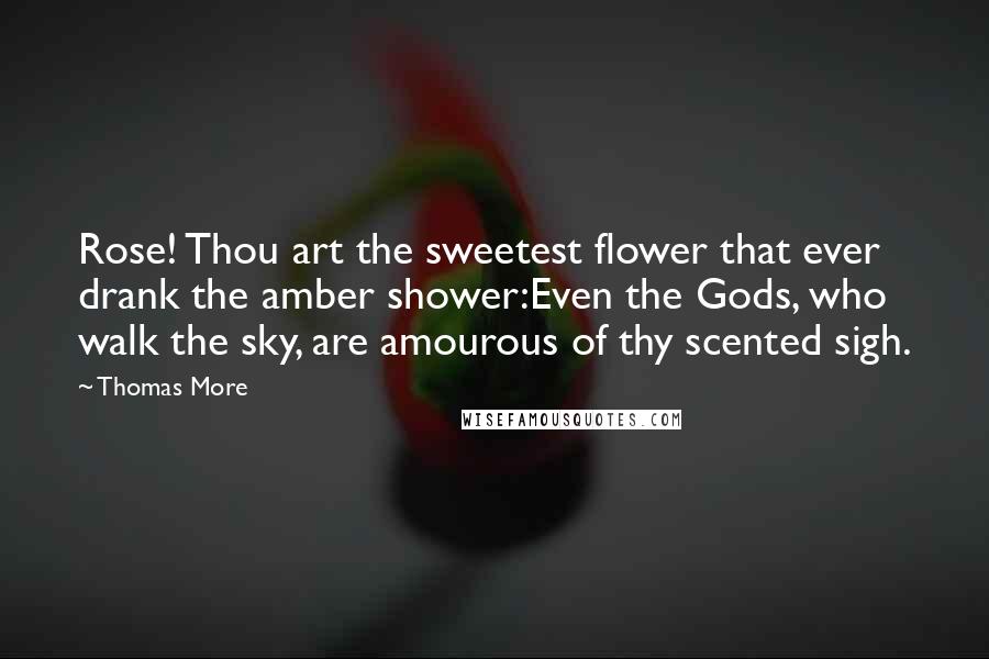 Thomas More Quotes: Rose! Thou art the sweetest flower that ever drank the amber shower:Even the Gods, who walk the sky, are amourous of thy scented sigh.