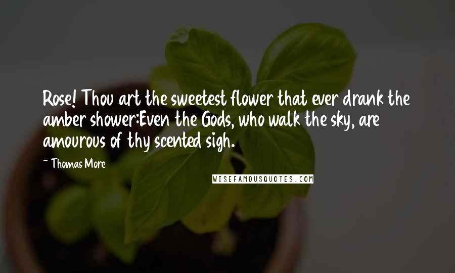 Thomas More Quotes: Rose! Thou art the sweetest flower that ever drank the amber shower:Even the Gods, who walk the sky, are amourous of thy scented sigh.