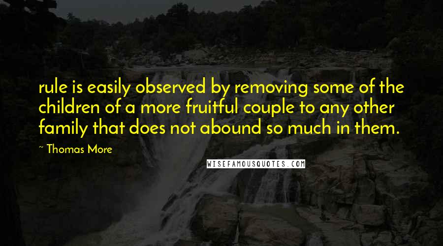 Thomas More Quotes: rule is easily observed by removing some of the children of a more fruitful couple to any other family that does not abound so much in them.