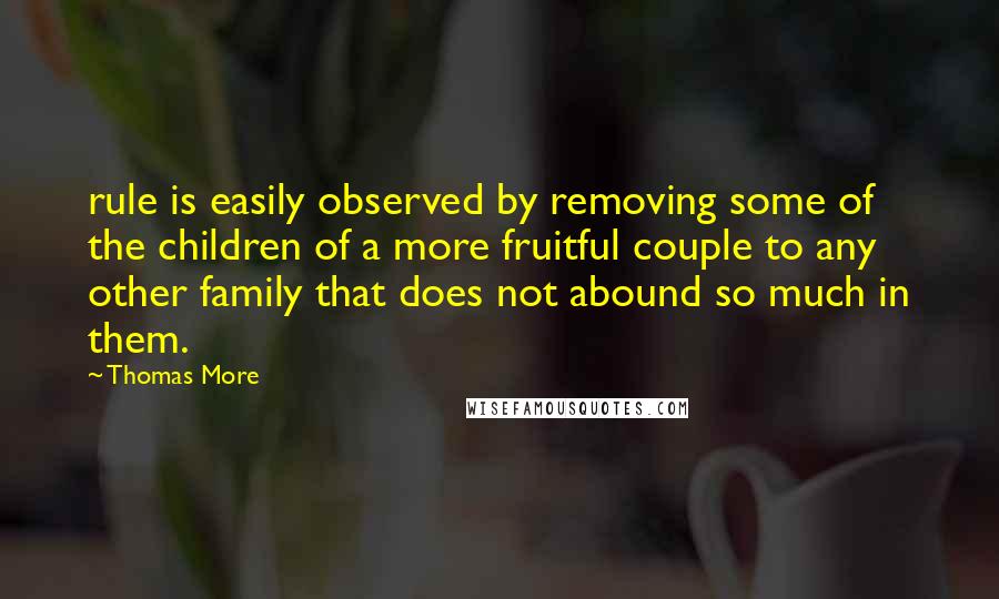 Thomas More Quotes: rule is easily observed by removing some of the children of a more fruitful couple to any other family that does not abound so much in them.