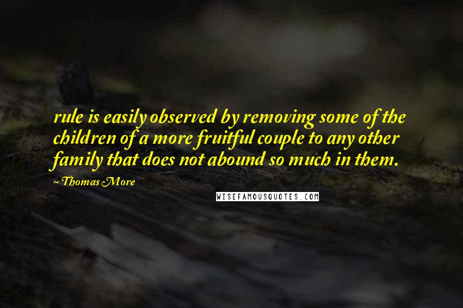 Thomas More Quotes: rule is easily observed by removing some of the children of a more fruitful couple to any other family that does not abound so much in them.