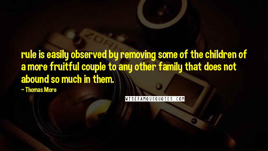 Thomas More Quotes: rule is easily observed by removing some of the children of a more fruitful couple to any other family that does not abound so much in them.