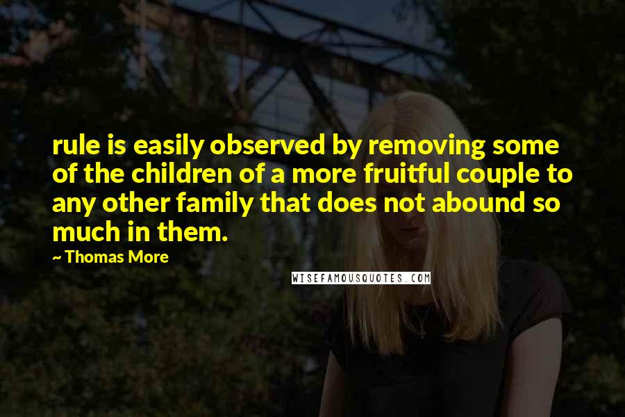 Thomas More Quotes: rule is easily observed by removing some of the children of a more fruitful couple to any other family that does not abound so much in them.