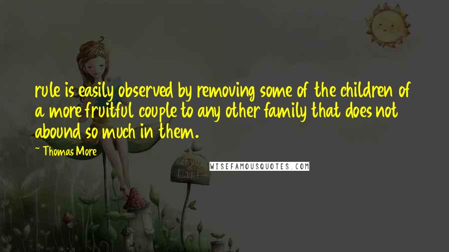 Thomas More Quotes: rule is easily observed by removing some of the children of a more fruitful couple to any other family that does not abound so much in them.