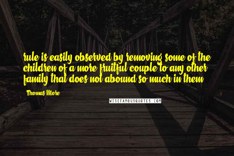 Thomas More Quotes: rule is easily observed by removing some of the children of a more fruitful couple to any other family that does not abound so much in them.