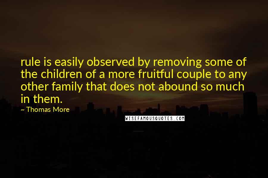 Thomas More Quotes: rule is easily observed by removing some of the children of a more fruitful couple to any other family that does not abound so much in them.