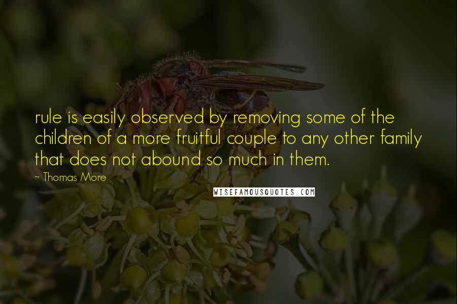 Thomas More Quotes: rule is easily observed by removing some of the children of a more fruitful couple to any other family that does not abound so much in them.